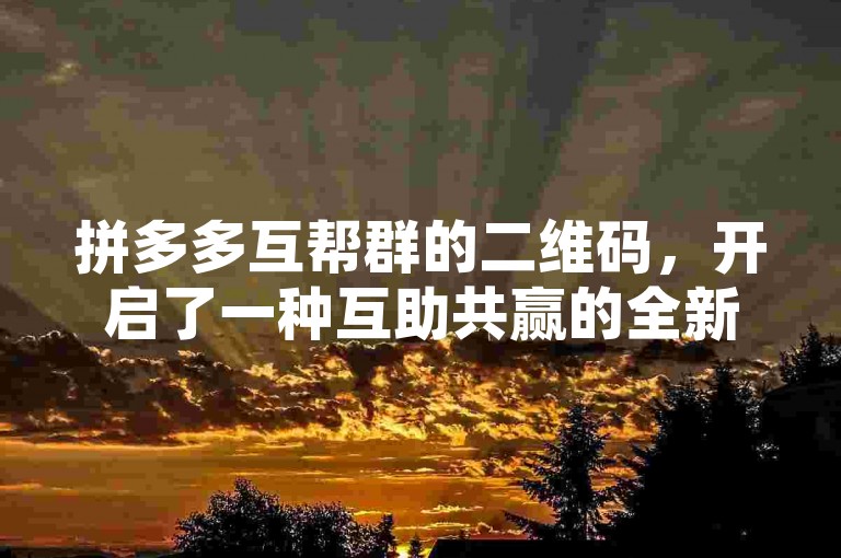 拼多多互帮群的二维码，开启了一种互助共赢的全新商业模式。