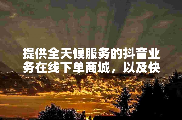 提供全天候服务的抖音业务在线下单商城，以及快手热度购买和免费资料卡点赞领取的专属平台，是您理想的快手业务网站选择。