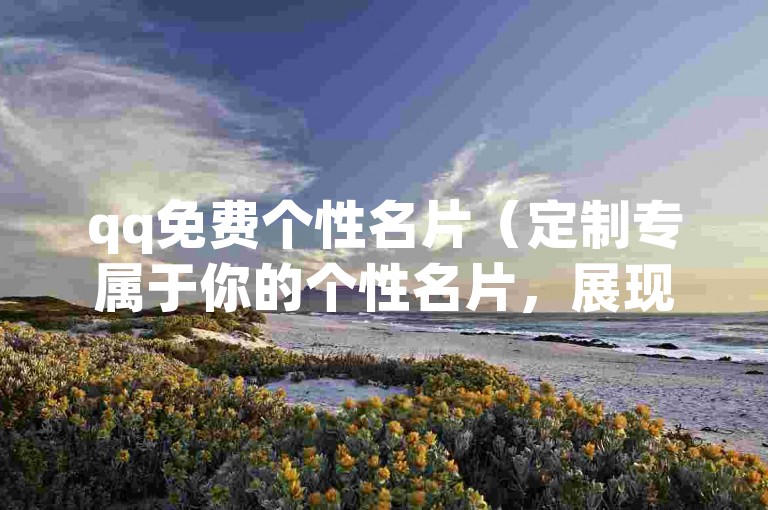 qq免费个性名片（定制专属于你的个性名片，展现独一无二的自我）