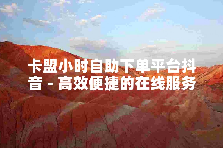 卡盟小时自助下单平台抖音 - 高效便捷的在线服务站点