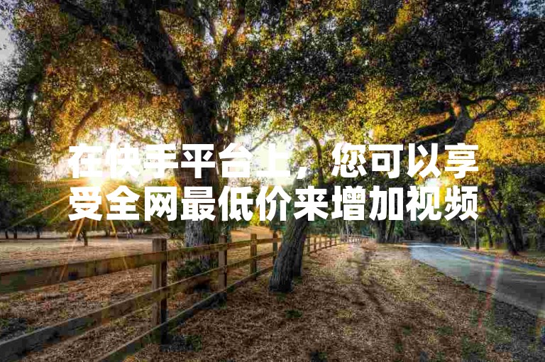 在快手平台上，您可以享受全网最低价来增加视频的双击播放量。