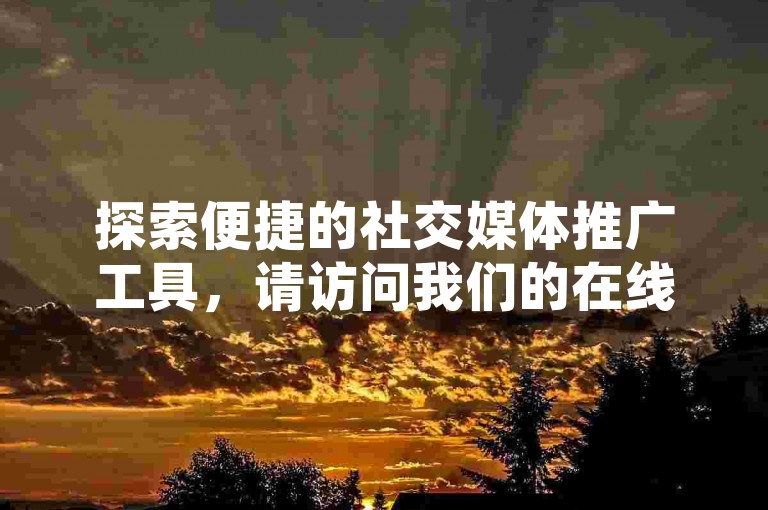 探索便捷的社交媒体推广工具，请访问我们的在线服务平台获取更多信息。