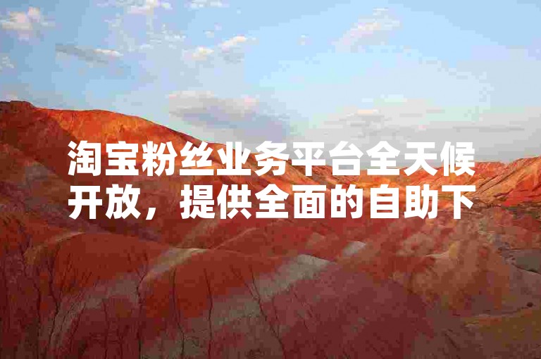 淘宝粉丝业务平台全天候开放，提供全面的自助下单服务。