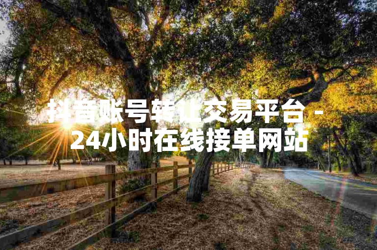 抖音账号转让交易平台 - 24小时在线接单网站