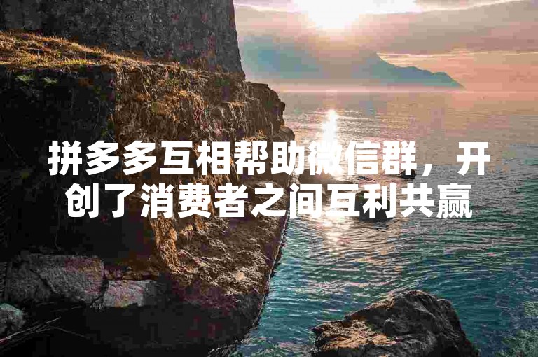 拼多多互相帮助微信群，开创了消费者之间互利共赢的社交电商新篇章。