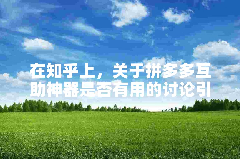 在知乎上，关于拼多多互助神器是否有用的讨论引起了广泛关注。