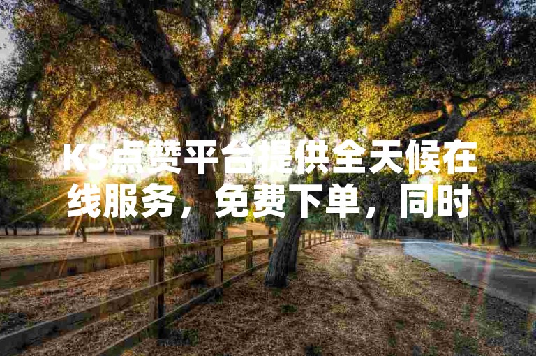 KS点赞平台提供全天候在线服务，免费下单，同时dy业务自助下单平台以低价吸引用户。