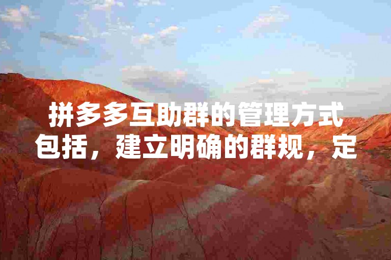 拼多多互助群的管理方式包括，建立明确的群规，定期清理不活跃成员，以及使用{pdd帮助力平台}来提高管理效率。
