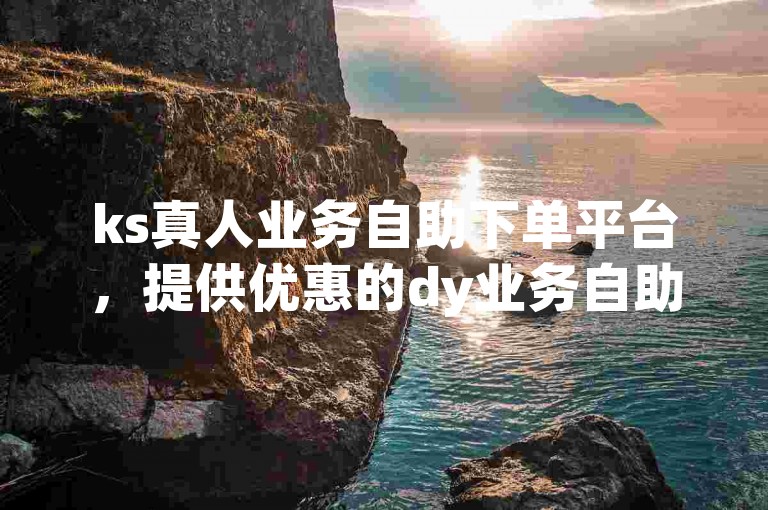ks真人业务自助下单平台，提供优惠的dy业务自助下单服务。