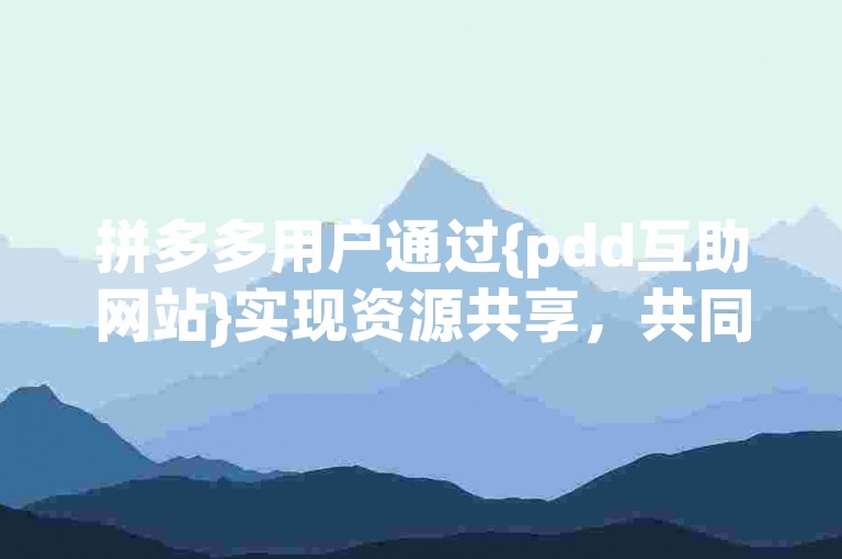 拼多多用户通过{pdd互助网站}实现资源共享，共同助力获取优惠。