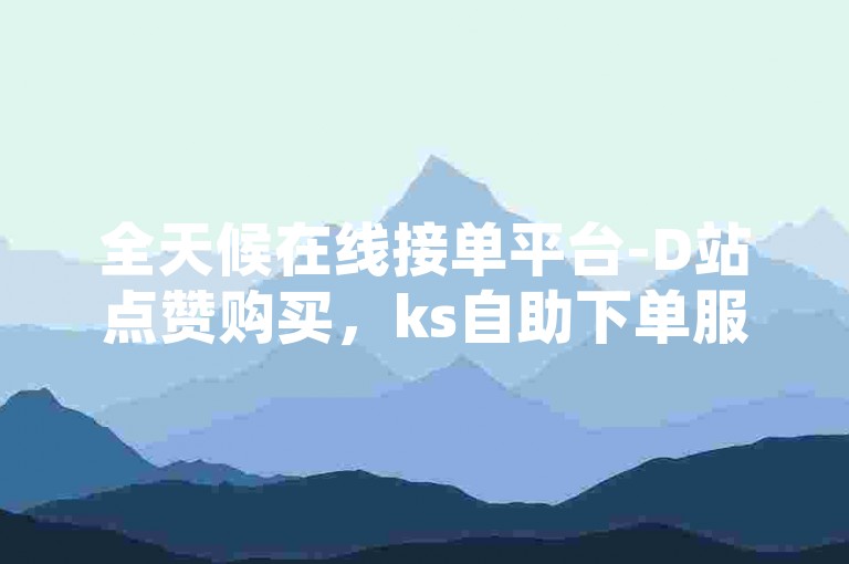 全天候在线接单平台-D站点赞购买，ks自助下单服务系统。