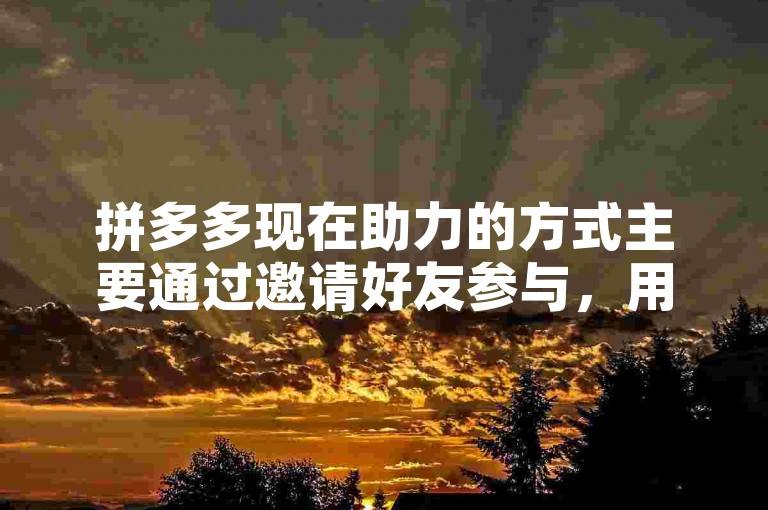 拼多多现在助力的方式主要通过邀请好友参与，用户可以通过分享活动链接给朋友或家人，让他们点击进入并帮助自己完成助力任务。
