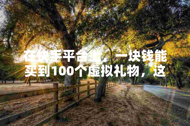 在快手平台上，一块钱能买到100个虚拟礼物，这是真的吗？