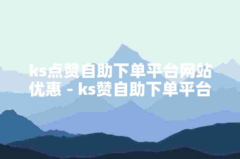 ks点赞自助下单平台网站优惠 - ks赞自助下单平台网站