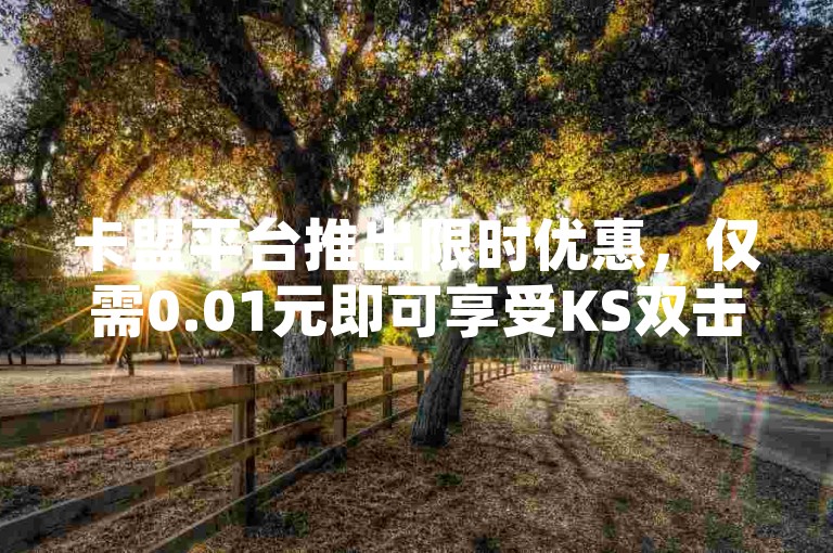 卡盟平台推出限时优惠，仅需0.01元即可享受KS双击业务及QQ超级会员年卡服务，同时提供抖音点赞即时到账服务。