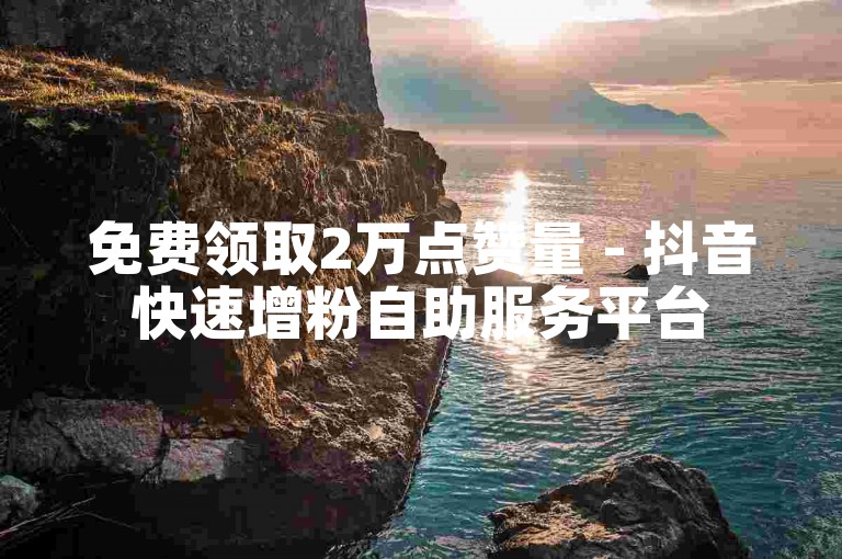 免费领取2万点赞量 - 抖音快速增粉自助服务平台