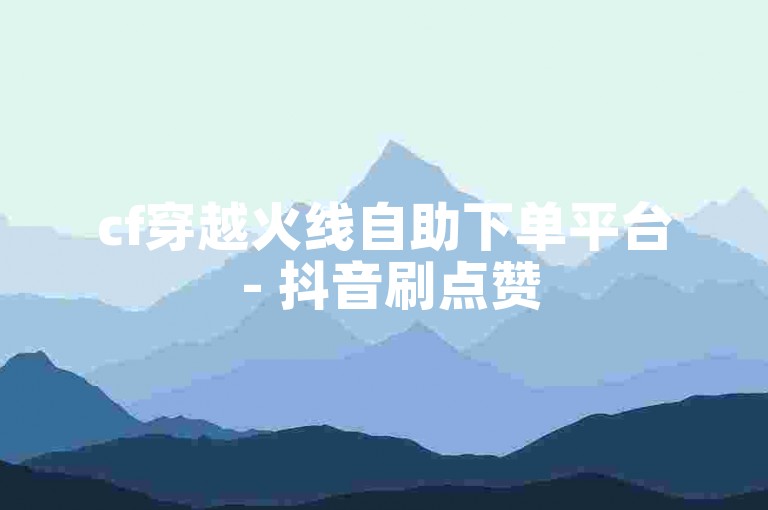 cf穿越火线自助下单平台 - 抖音刷点赞