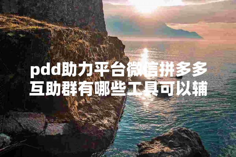 pdd助力平台微信拼多多互助群有哪些工具可以辅助使用。