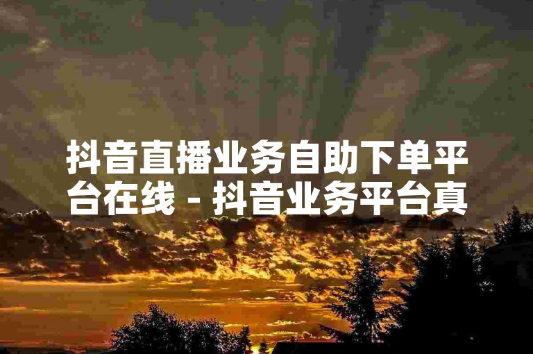 抖音直播业务自助下单平台在线 - 抖音业务平台真人下单24小时