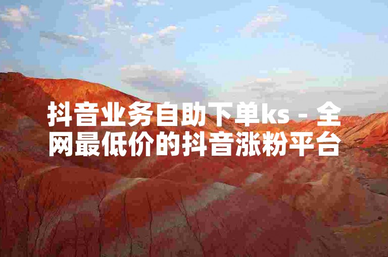 抖音业务自助下单ks - 全网最低价的抖音涨粉平台。