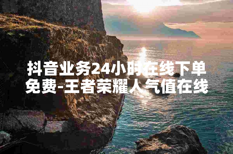 抖音业务24小时在线下单免费-王者荣耀人气值在线下单。