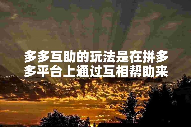 多多互助的玩法是在拼多多平台上通过互相帮助来获取助力，以完成各种任务或挑战。