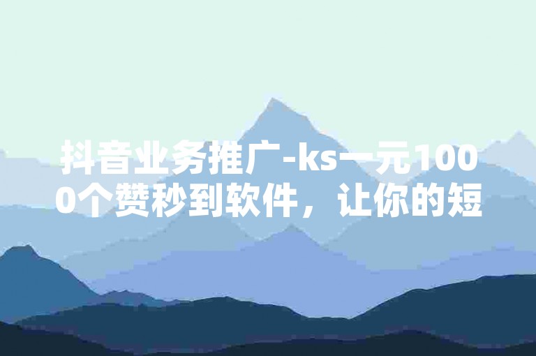 抖音业务推广-ks一元1000个赞秒到软件，让你的短视频瞬间火爆全网！