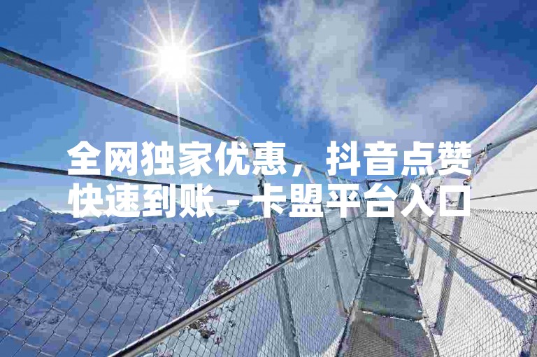 全网独家优惠，抖音点赞快速到账 - 卡盟平台入口揭秘，24小时自助下单最实惠。
