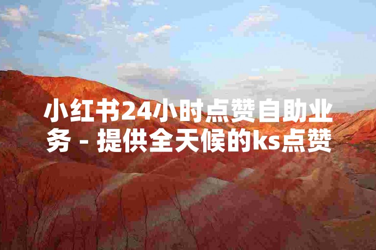 小红书24小时点赞自助业务 - 提供全天候的ks点赞服务，让您的内容迅速获得关注。