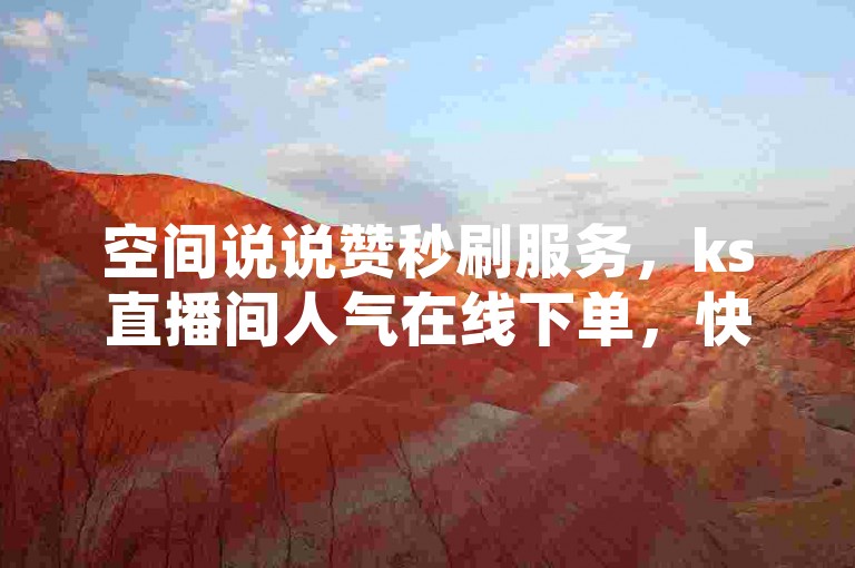 空间说说赞秒刷服务，ks直播间人气在线下单，快速提升你的社交影响力。