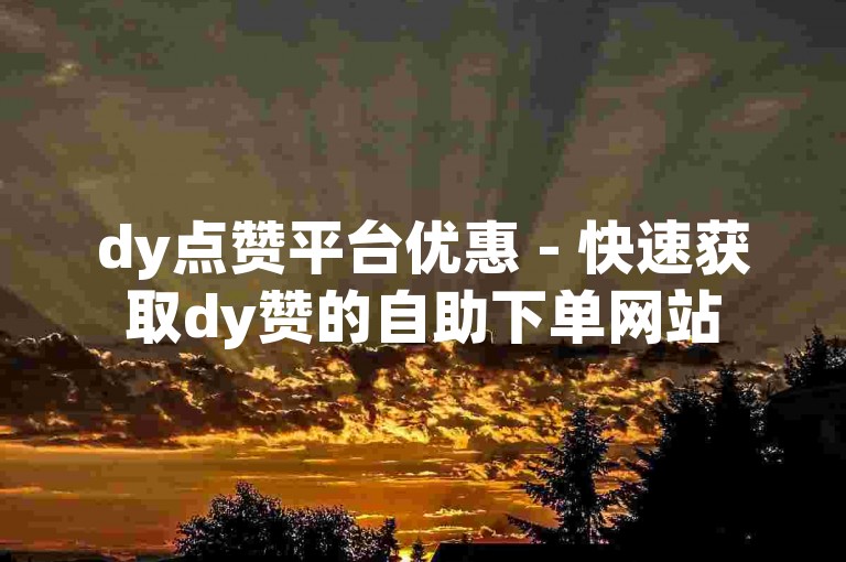 dy点赞平台优惠 - 快速获取dy赞的自助下单网站