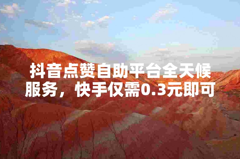 抖音点赞自助平台全天候服务，快手仅需0.3元即可获得10000个赞。