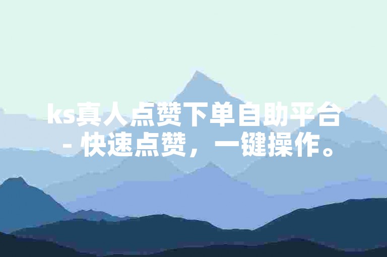 ks真人点赞下单自助平台 - 快速点赞，一键操作。