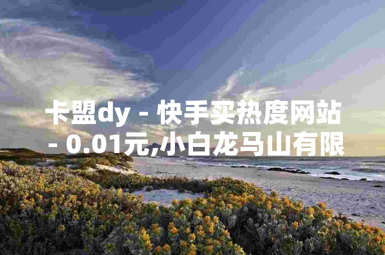 卡盟dy - 快手买热度网站 - 0.01元,小白龙马山有限责任公司，提供专业的快手点赞服务。