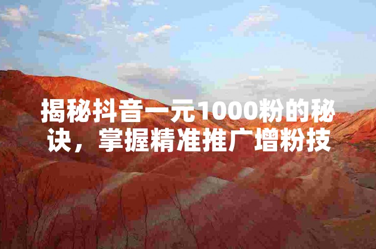 揭秘抖音一元1000粉的秘诀，掌握精准推广增粉技巧，2025年必备技能！