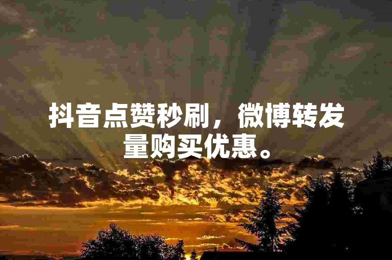 抖音点赞秒刷，微博转发量购买优惠。