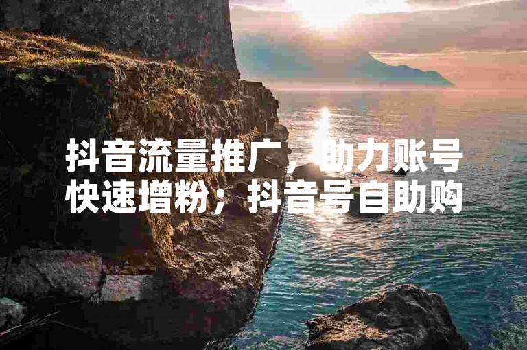 抖音流量推广，助力账号快速增粉；抖音号自助购买平台，安全便捷获取心仪账号。