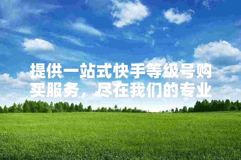 提供一站式快手等级号购买服务，尽在我们的专业自助平台。