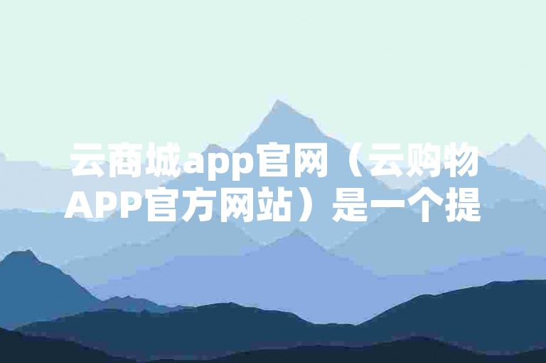 云商城app官网（云购物APP官方网站）是一个提供在线购物服务的平台。