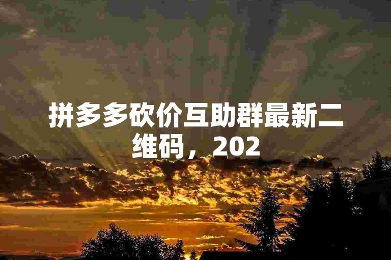 拼多多砍价互助群最新二维码，2025年更新！