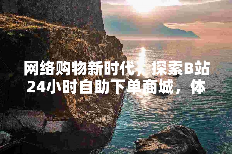 网络购物新时代，探索B站24小时自助下单商城，体验全网业务一键式服务。