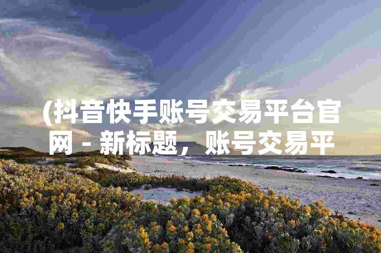 (抖音快手账号交易平台官网 - 新标题，账号交易平台)