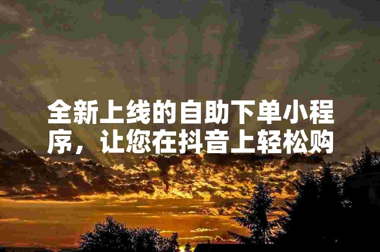 全新上线的自助下单小程序，让您在抖音上轻松购买快手热度，享受全网最低价的老马业务，KS业务下单软件助您快速提升人气！
