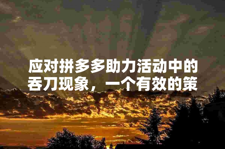 应对拼多多助力活动中的吞刀现象，一个有效的策略是邀请新用户参与助力，因为平台通常会对新用户的助力行为给予更高的成功率。
