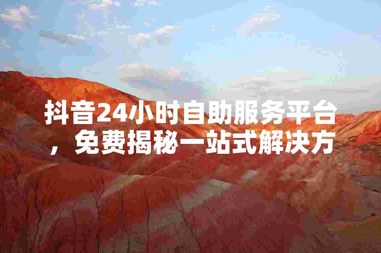 抖音24小时自助服务平台，免费揭秘一站式解决方案，助你轻松应对挑战！2025必备技巧。