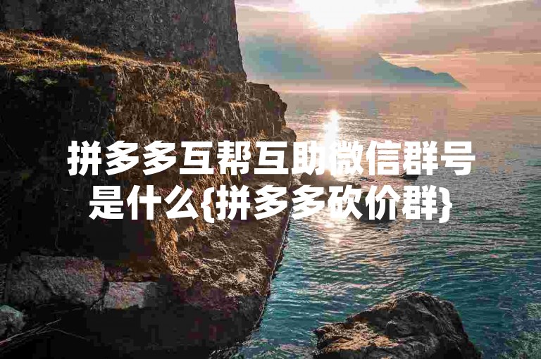 拼多多互帮互助微信群号是什么{拼多多砍价群}