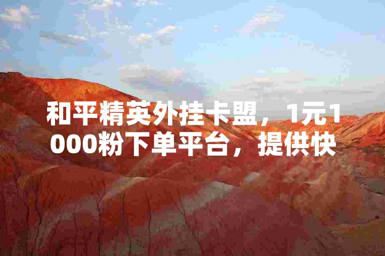 和平精英外挂卡盟，1元1000粉下单平台，提供快速增粉服务。