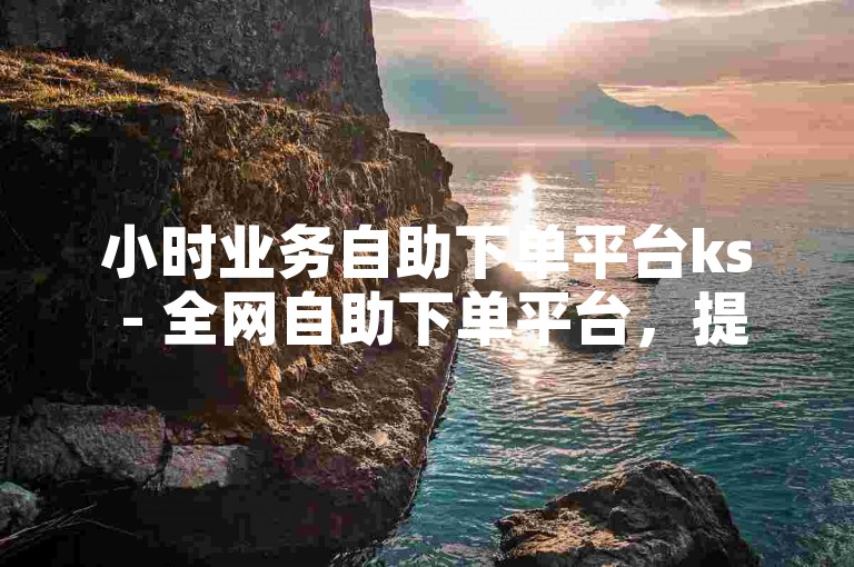 小时业务自助下单平台ks - 全网自助下单平台，提供便捷的自助服务体验。