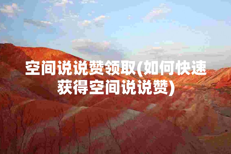 空间说说赞领取(如何快速获得空间说说赞)