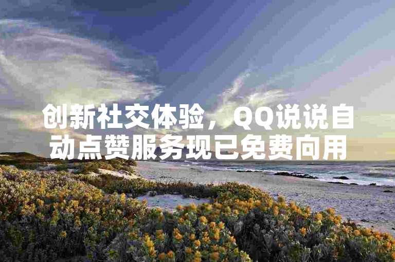 创新社交体验，QQ说说自动点赞服务现已免费向用户推出。